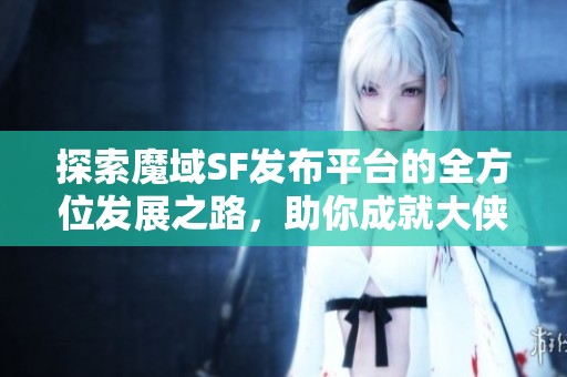 探索魔域SF发布平台的全方位发展之路，助你成就大侠之梦