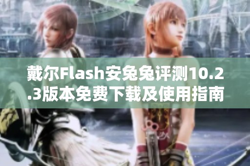 戴尔Flash安兔兔评测10.2.3版本免费下载及使用指南