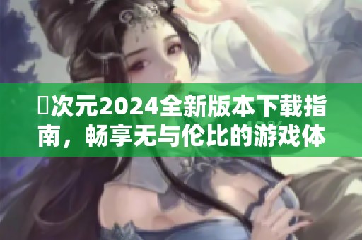 囧次元2024全新版本下载指南，畅享无与伦比的游戏体验