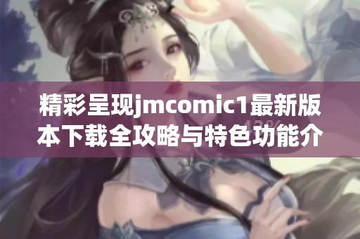 精彩呈现jmcomic1最新版本下载全攻略与特色功能介绍