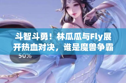 斗智斗勇！林瓜瓜与Fly展开热血对决，谁是魔兽争霸的真正兽王？