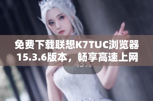 免费下载联想K7TUC浏览器15.3.6版本，畅享高速上网体验