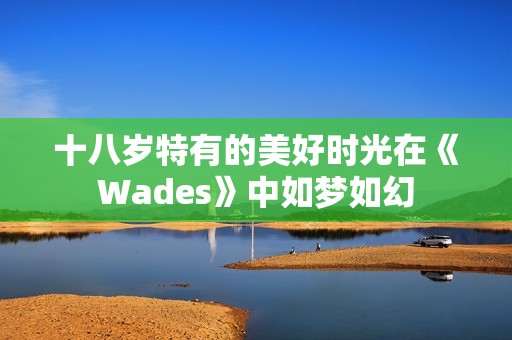 十八岁特有的美好时光在《Wades》中如梦如幻