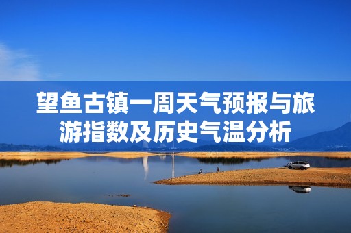 望鱼古镇一周天气预报与旅游指数及历史气温分析