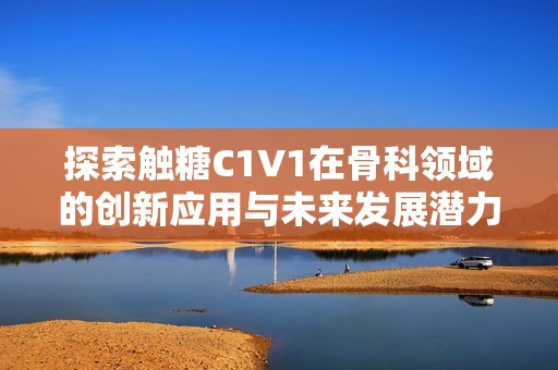 探索触糖C1V1在骨科领域的创新应用与未来发展潜力