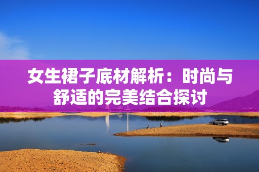 女生裙子底材解析：时尚与舒适的完美结合探讨