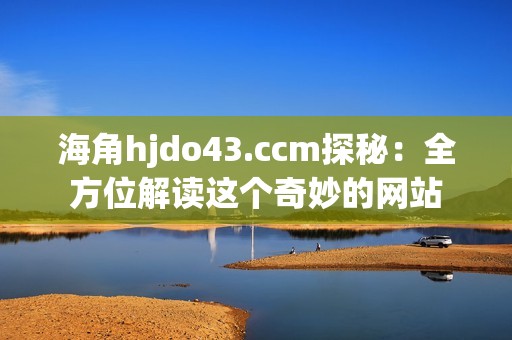 海角hjdo43.ccm探秘：全方位解读这个奇妙的网站