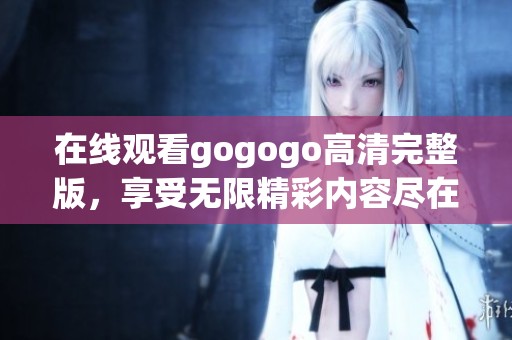 在线观看gogogo高清完整版，享受无限精彩内容尽在掌握中