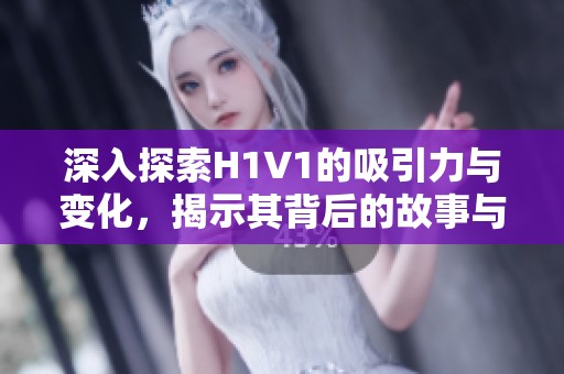 深入探索H1V1的吸引力与变化，揭示其背后的故事与影响