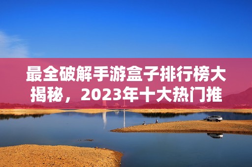 最全破解手游盒子排行榜大揭秘，2023年十大热门推荐