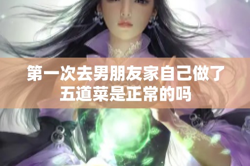 第一次去男朋友家自己做了五道菜是正常的吗