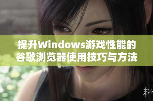 提升Windows游戏性能的谷歌浏览器使用技巧与方法