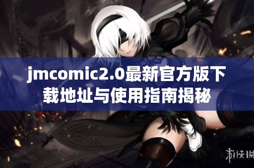 jmcomic2.0最新官方版下载地址与使用指南揭秘