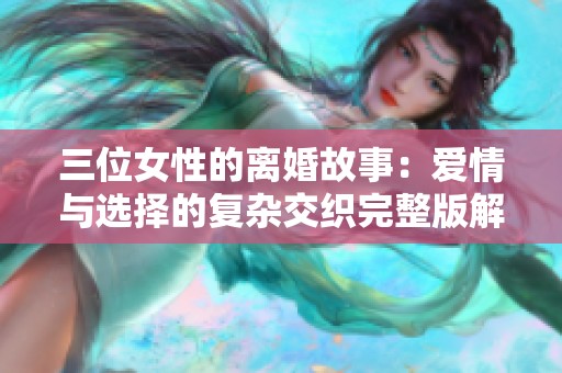 三位女性的离婚故事：爱情与选择的复杂交织完整版解析