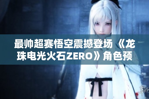 最帅超赛悟空震撼登场 《龙珠电光火石ZERO》角色预告揭秘