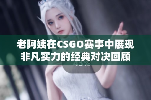 老阿姨在CSGO赛事中展现非凡实力的经典对决回顾