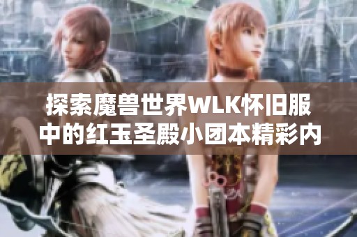 探索魔兽世界WLK怀旧服中的红玉圣殿小团本精彩内容与玩法介绍