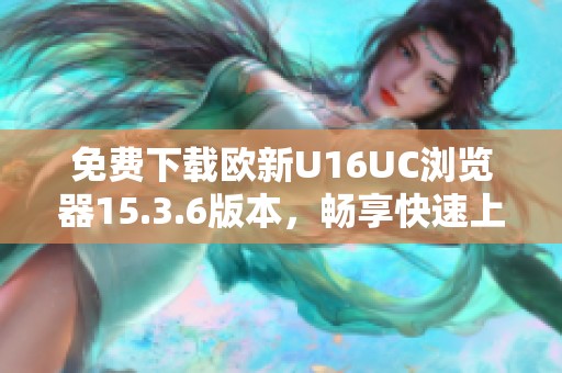 免费下载欧新U16UC浏览器15.3.6版本，畅享快速上网体验