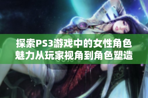 探索PS3游戏中的女性角色魅力从玩家视角到角色塑造的多元解读