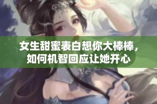 女生甜蜜表白想你大棒棒，如何机智回应让她开心