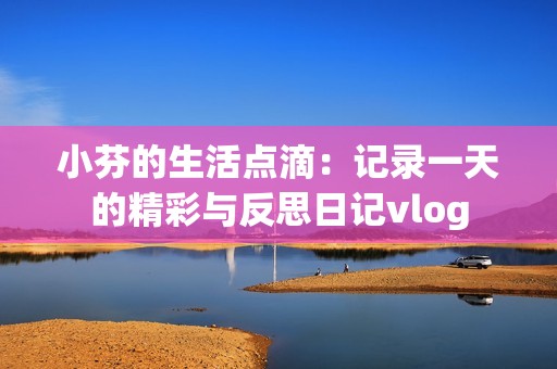 小芬的生活点滴：记录一天的精彩与反思日记vlog