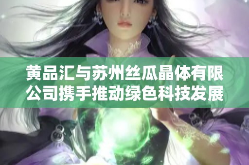 黄品汇与苏州丝瓜晶体有限公司携手推动绿色科技发展新篇章