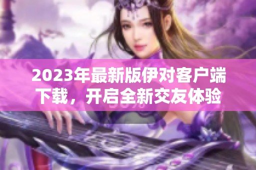 2023年最新版伊对客户端下载，开启全新交友体验