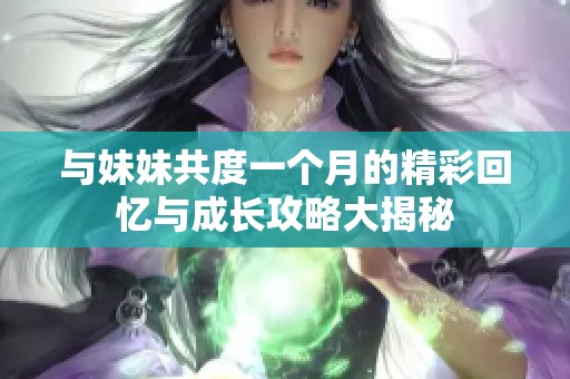 与妹妹共度一个月的精彩回忆与成长攻略大揭秘