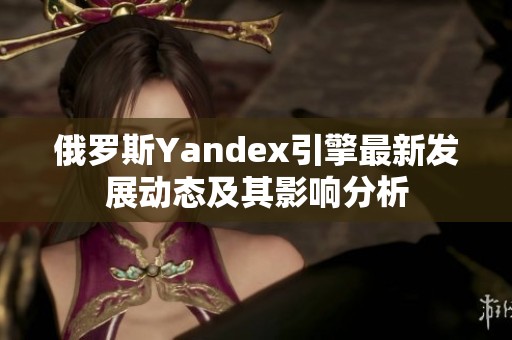 俄罗斯Yandex引擎最新发展动态及其影响分析