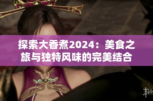 探索大香煮2024：美食之旅与独特风味的完美结合