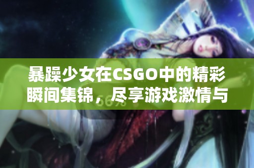 暴躁少女在CSGO中的精彩瞬间集锦，尽享游戏激情与乐趣