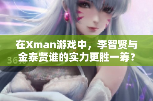 在Xman游戏中，李智贤与金泰贤谁的实力更胜一筹？