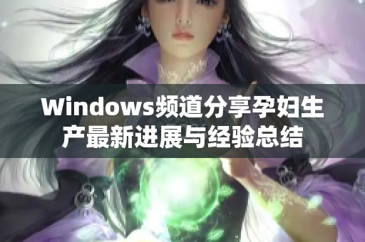 Windows频道分享孕妇生产最新进展与经验总结