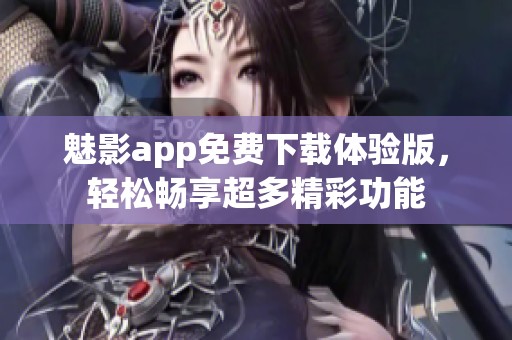 魅影app免费下载体验版，轻松畅享超多精彩功能