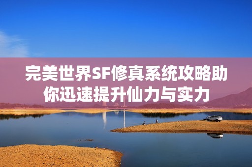 完美世界SF修真系统攻略助你迅速提升仙力与实力