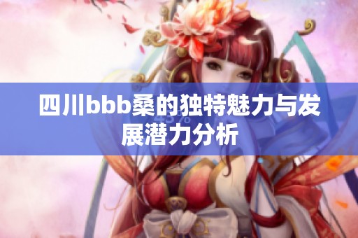 四川bbb桑的独特魅力与发展潜力分析