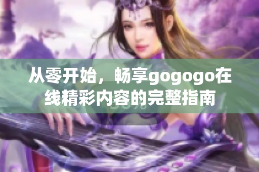 从零开始，畅享gogogo在线精彩内容的完整指南