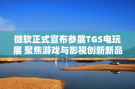 微软正式宣布参展TGS电玩展 聚焦游戏与影视创新新品动态