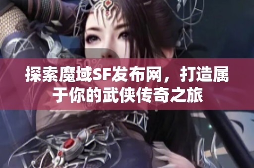 探索魔域SF发布网，打造属于你的武侠传奇之旅