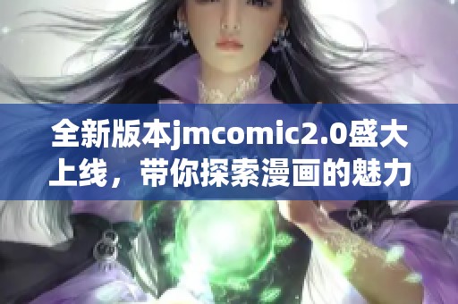 全新版本jmcomic2.0盛大上线，带你探索漫画的魅力与乐趣