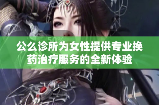 公么诊所为女性提供专业换药治疗服务的全新体验