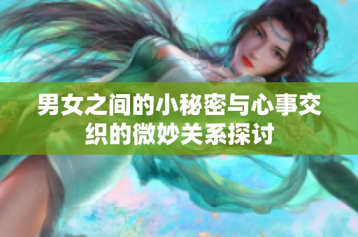 男女之间的小秘密与心事交织的微妙关系探讨