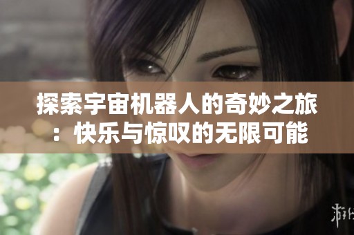 探索宇宙机器人的奇妙之旅：快乐与惊叹的无限可能