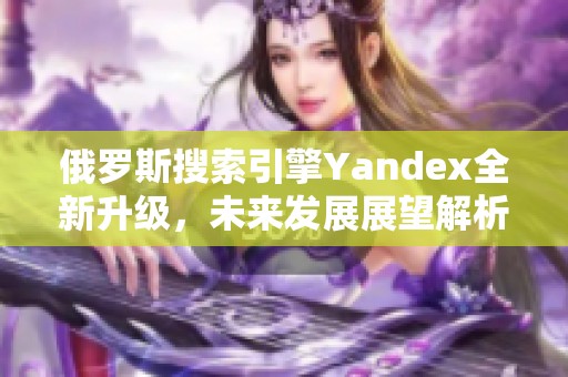 俄罗斯搜索引擎Yandex全新升级，未来发展展望解析