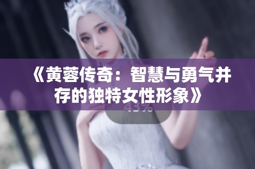 《黄蓉传奇：智慧与勇气并存的独特女性形象》