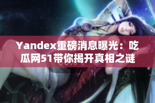 Yandex重磅消息曝光：吃瓜网51带你揭开真相之谜