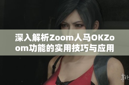 深入解析Zoom人马OKZoom功能的实用技巧与应用场景