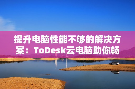 提升电脑性能不够的解决方案：ToDesk云电脑助你畅玩三大热门游戏