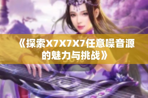 《探索X7X7X7任意噪音源的魅力与挑战》