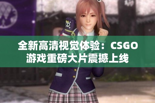 全新高清视觉体验：CSGO游戏重磅大片震撼上线